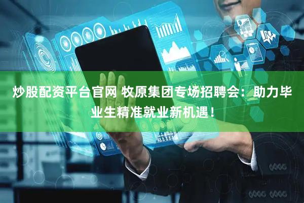 炒股配资平台官网 牧原集团专场招聘会：助力毕业生精准就业新机遇！
