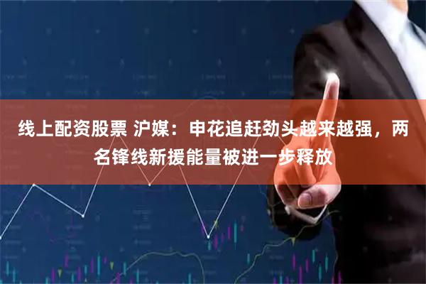 线上配资股票 沪媒：申花追赶劲头越来越强，两名锋线新援能量被进一步释放