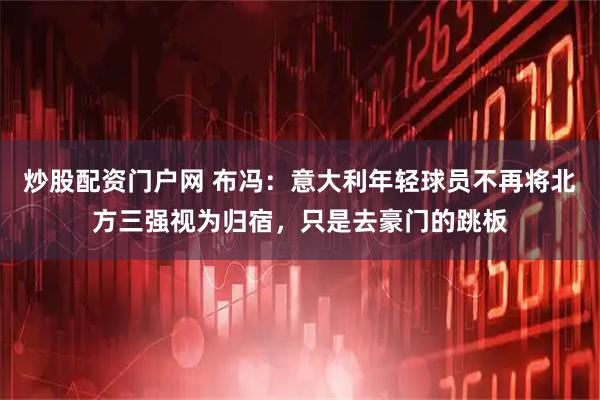 炒股配资门户网 布冯：意大利年轻球员不再将北方三强视为归宿，只是去豪门的跳板