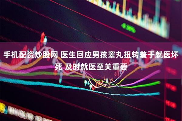 手机配资炒股网 医生回应男孩睾丸扭转羞于就医坏死 及时就医至关重要
