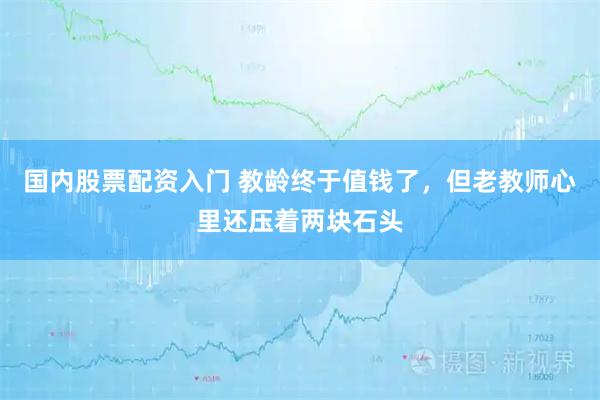 国内股票配资入门 教龄终于值钱了，但老教师心里还压着两块石头