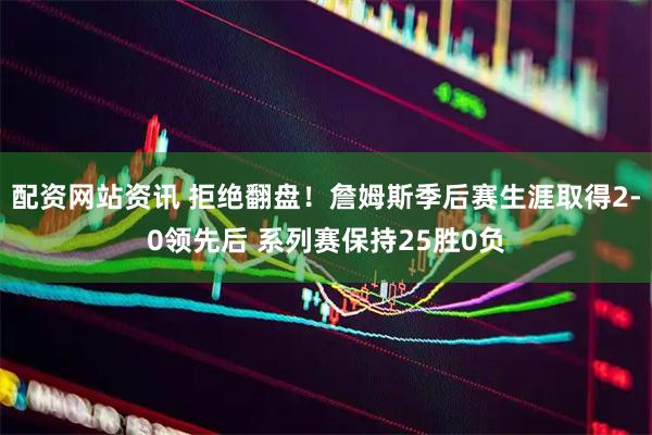 配资网站资讯 拒绝翻盘！詹姆斯季后赛生涯取得2-0领先后 系列赛保持25胜0负