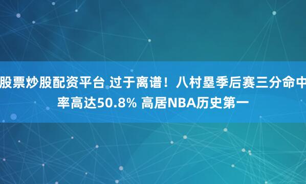 股票炒股配资平台 过于离谱！八村塁季后赛三分命中率高达50.8% 高居NBA历史第一