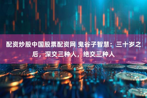 配资炒股中国股票配资网 鬼谷子智慧：三十岁之后，深交三种人，绝交三种人