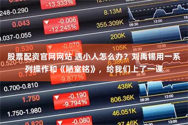 股票配资官网网站 遇小人怎么办？刘禹锡用一系列操作和《陋室铭》，给我们上了一课