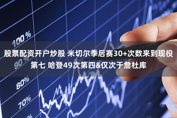 股票配资开户炒股 米切尔季后赛30+次数来到现役第七 哈登49次第四&仅次于詹杜库