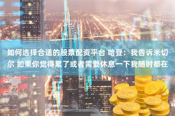 如何选择合适的股票配资平台 哈登：我告诉米切尔 如果你觉得累了或者需要休息一下我随时都在