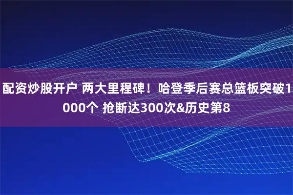 配资炒股开户 两大里程碑！哈登季后赛总篮板突破1000个 抢断达300次&历史第8