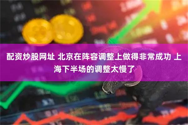 配资炒股网址 北京在阵容调整上做得非常成功 上海下半场的调整太慢了