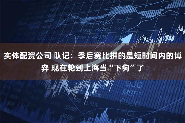 实体配资公司 队记：季后赛比拼的是短时间内的博弈 现在轮到上海当“下狗”了