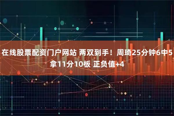 在线股票配资门户网站 两双到手！周琦25分钟6中5拿11分10板 正负值+4