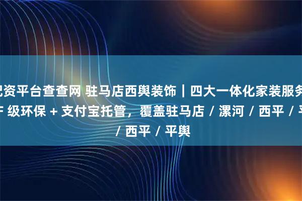 配资平台查查网 驻马店西舆装饰｜四大一体化家装服务，ENF 级环保 + 支付宝托管，覆盖驻马店 / 漯河 / 西平 / 平舆