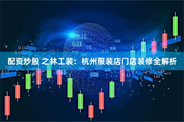 配资炒股 之林工装：杭州服装店门店装修全解析
