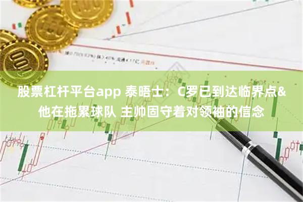 股票杠杆平台app 泰晤士：C罗已到达临界点&他在拖累球队 主帅固守着对领袖的信念