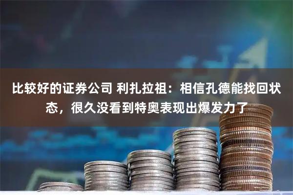 比较好的证券公司 利扎拉祖：相信孔德能找回状态，很久没看到特奥表现出爆发力了
