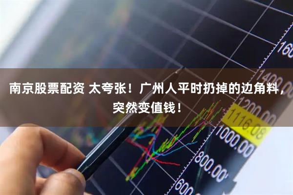 南京股票配资 太夸张！广州人平时扔掉的边角料，突然变值钱！