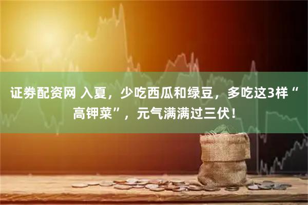 证劵配资网 入夏，少吃西瓜和绿豆，多吃这3样“高钾菜”，元气满满过三伏！