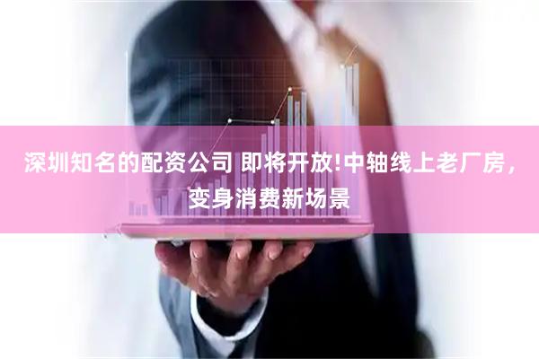 深圳知名的配资公司 即将开放!中轴线上老厂房，变身消费新场景