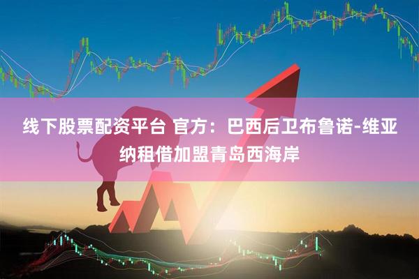 线下股票配资平台 官方：巴西后卫布鲁诺-维亚纳租借加盟青岛西海岸