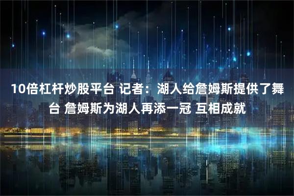 10倍杠杆炒股平台 记者：湖人给詹姆斯提供了舞台 詹姆斯为湖人再添一冠 互相成就
