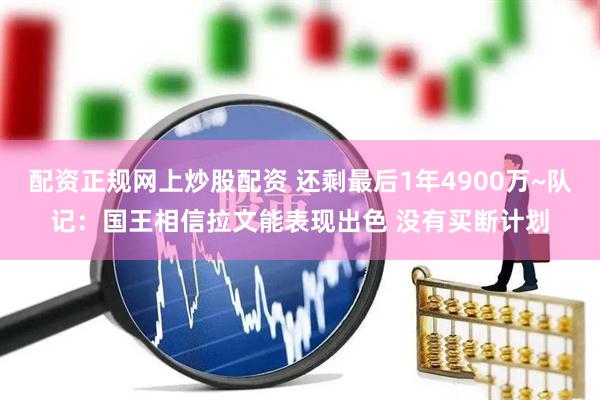 配资正规网上炒股配资 还剩最后1年4900万~队记：国王相信拉文能表现出色 没有买断计划
