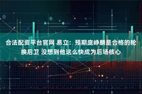 合法配资平台官网 易立：预期庞峥麟是合格的轮换后卫 没想到他这么快成为后场核心