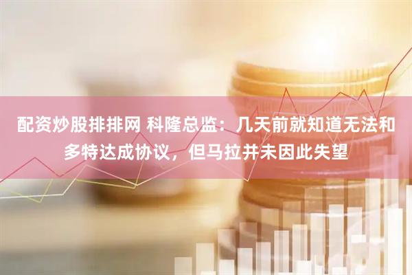 配资炒股排排网 科隆总监：几天前就知道无法和多特达成协议，但马拉并未因此失望