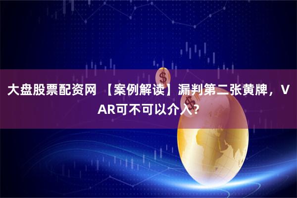 大盘股票配资网 【案例解读】漏判第二张黄牌，VAR可不可以介入？